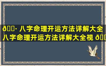 🌷 八字命理开运方法详解大全「八字命理开运方法详解大全视 🐳 频」